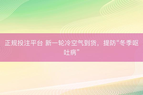 正规投注平台 新一轮冷空气到货，提防“冬季呕吐病”