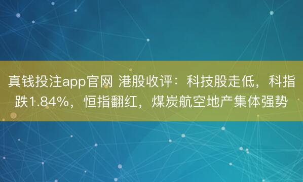 真钱投注app官网 港股收评：科技股走低，科指跌1.84%，恒指翻红，煤炭航空地产集体强势