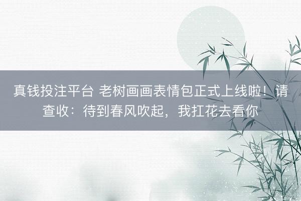 真钱投注平台 老树画画表情包正式上线啦！请查收：待到春风吹起，我扛花去看你