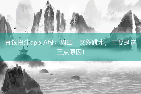 真钱投注app A股：周四，突然跳水，主要是这三点原因！