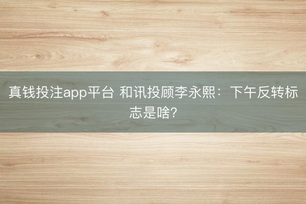 真钱投注app平台 和讯投顾李永熙:下午反转标志是啥?