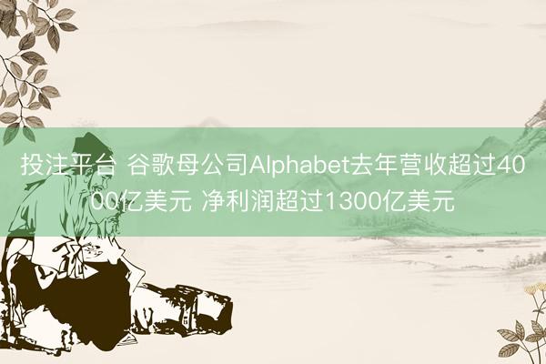 投注平台 谷歌母公司Alphabet去年营收超过4000亿美元 净利润超过1300亿美元