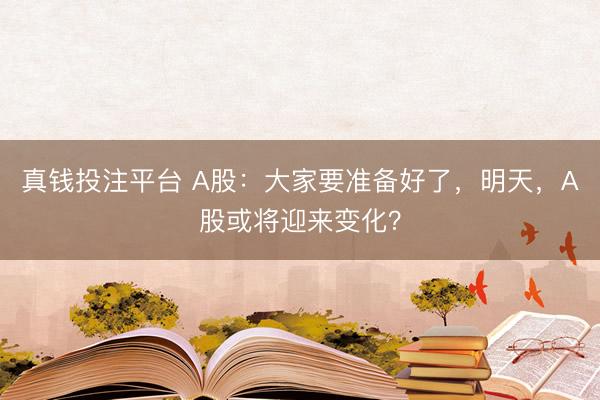 真钱投注平台 A股：大家要准备好了，明天，A股或将迎来变化？