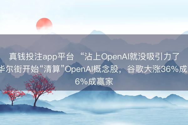 真钱投注app平台 “沾上OpenAI就没吸引力了!”华尔街开始“清算”OpenAI概念股,谷歌大涨36%成赢家