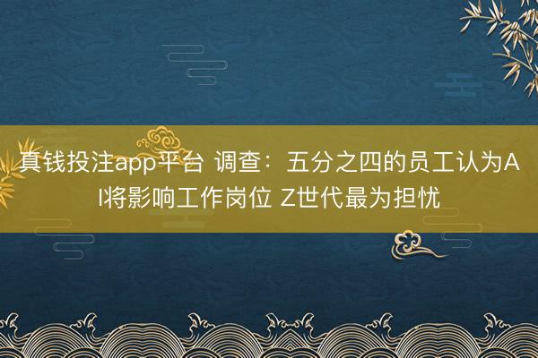 真钱投注app平台 调查：五分之四的员工认为AI将影响工作岗位 Z世代最为担忧