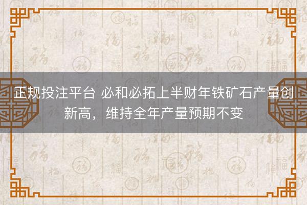 正规投注平台 必和必拓上半财年铁矿石产量创新高，维持全年产量预期不变