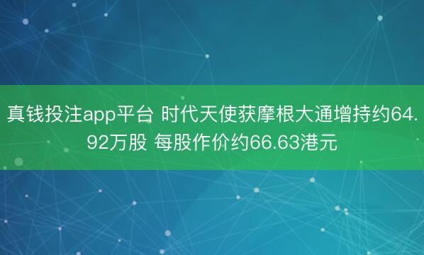 真钱投注app平台 时代天使获摩根大通增持约64.92万股 每股作价约66.63港元