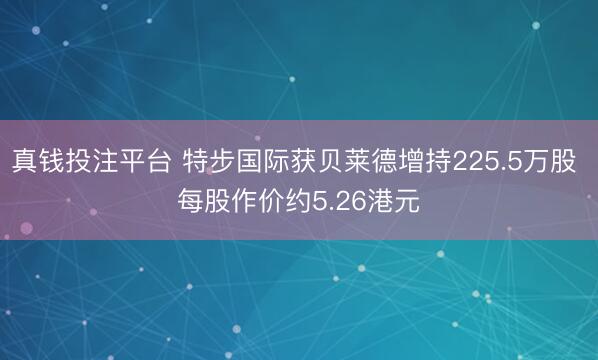 真钱投注平台 特步国际获贝莱德增持225.5万股 每股作价约5.26港元