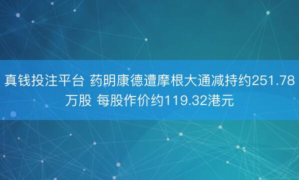 真钱投注平台 药明康德遭摩根大通减持约251.78万股 每股作价约119.32港元