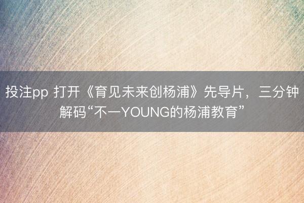投注pp 打开《育见未来创杨浦》先导片，三分钟解码“不一YOUNG的杨浦教育”