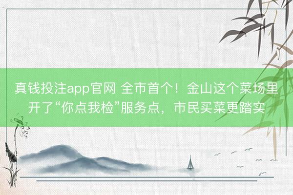 真钱投注app官网 全市首个！金山这个菜场里开了“你点我检”服务点，市民买菜更踏实