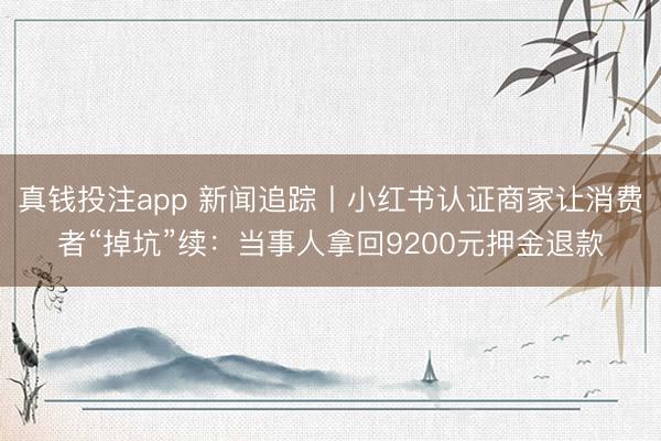 真钱投注app 新闻追踪丨小红书认证商家让消费者“掉坑”续：当事人拿回9200元押金退款