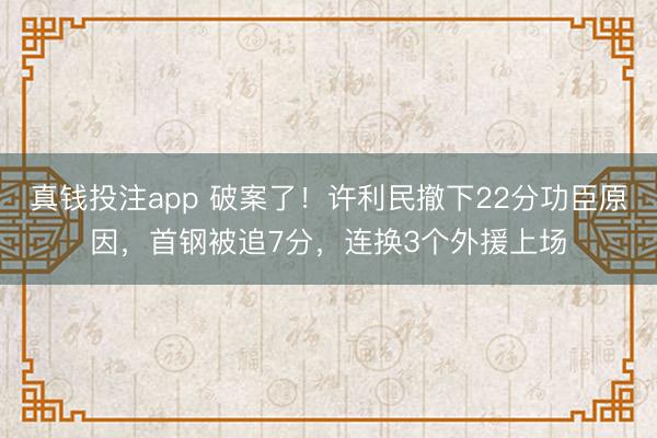 真钱投注app 破案了！许利民撤下22分功臣原因，首钢被追7分，连换3个外援上场