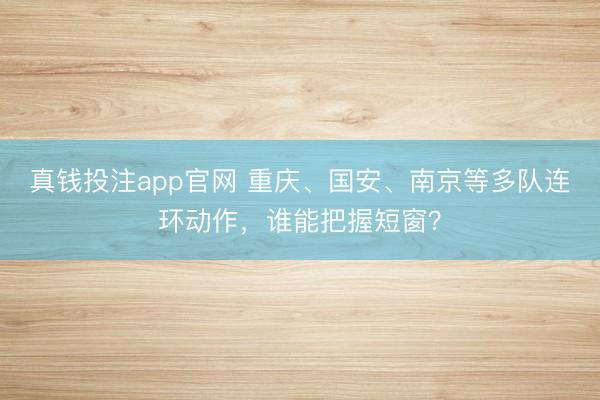 真钱投注app官网 重庆、国安、南京等多队连环动作，谁能把握短窗？