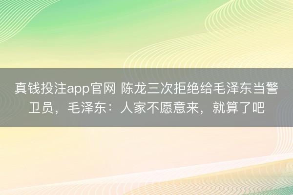 真钱投注app官网 陈龙三次拒绝给毛泽东当警卫员，毛泽东：人家不愿意来，就算了吧