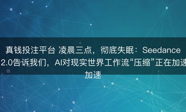 真钱投注平台 凌晨三点，彻底失眠：Seedance 2.0告诉我们，AI对现实世界工作流“压缩”正在加速