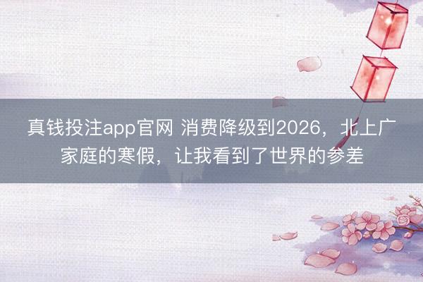 真钱投注app官网 消费降级到2026，北上广家庭的寒假，让我看到了世界的参差