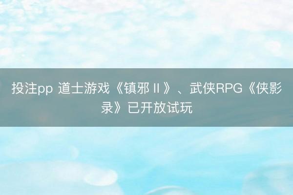 投注pp 道士游戏《镇邪Ⅱ》、武侠RPG《侠影录》已开放试玩