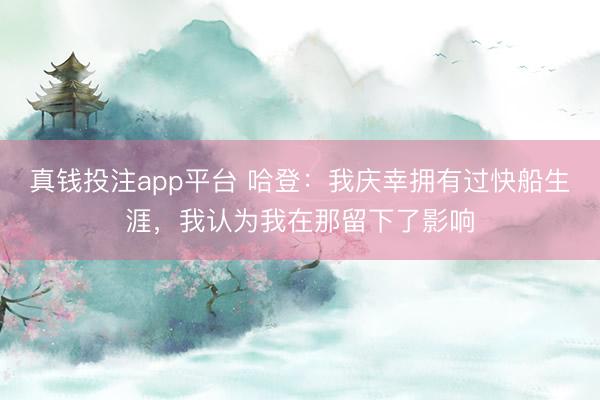 真钱投注app平台 哈登：我庆幸拥有过快船生涯，我认为我在那留下了影响