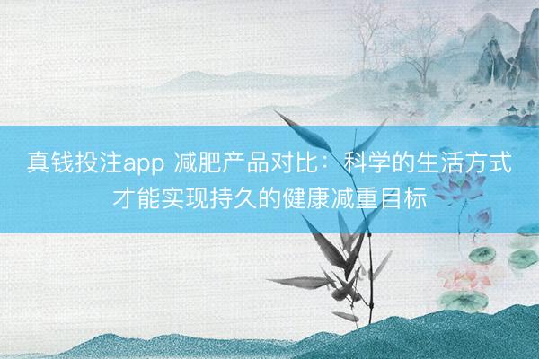真钱投注app 减肥产品对比：科学的生活方式才能实现持久的健康减重目标