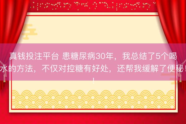 真钱投注平台 患糖尿病30年，我总结了5个喝水的方法，不仅对控糖有好处，还帮我缓解了便秘！