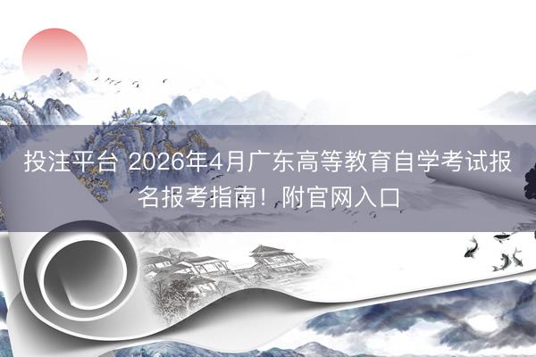 投注平台 2026年4月广东高等教育自学考试报名报考指南!附官网入口