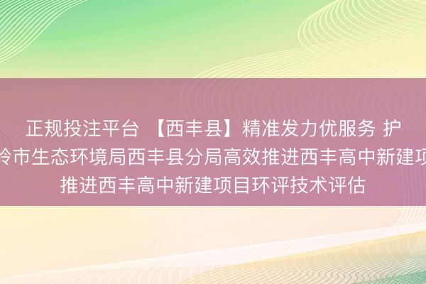 正规投注平台 【西丰县】精准发力优服务 护航教育新发展铁岭市生态环境局西丰县分局高效推进西丰高中新建项目环评技术评估