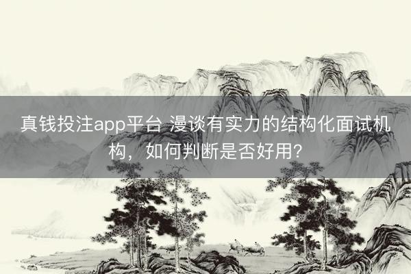 真钱投注app平台 漫谈有实力的结构化面试机构，如何判断是否好用？