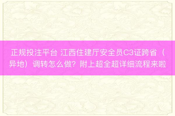正规投注平台 江西住建厅安全员C3证跨省（异地）调转怎么做？附上超全超详细流程来啦