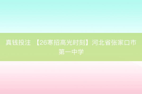 真钱投注 【26寒招高光时刻】河北省张家口市第一中学