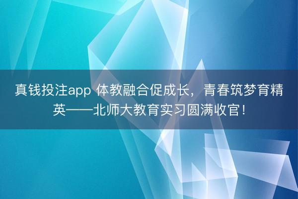 真钱投注app 体教融合促成长，青春筑梦育精英——北师大教育实习圆满收官！