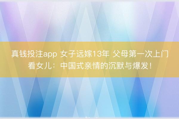 真钱投注app 女子远嫁13年 父母第一次上门看女儿：中国式亲情的沉默与爆发！