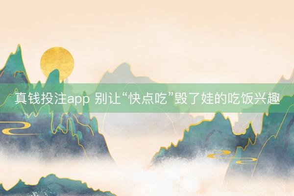 真钱投注app 别让“快点吃”毁了娃的吃饭兴趣