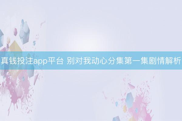 真钱投注app平台 别对我动心分集第一集剧情解析