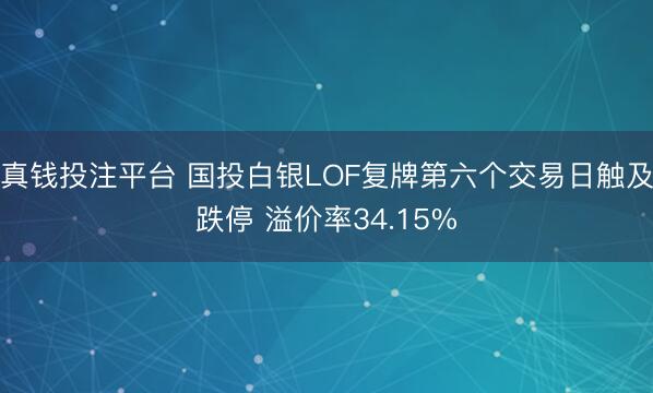 真钱投注平台 国投白银LOF复牌第六个交易日触及跌停 溢价率34.15%