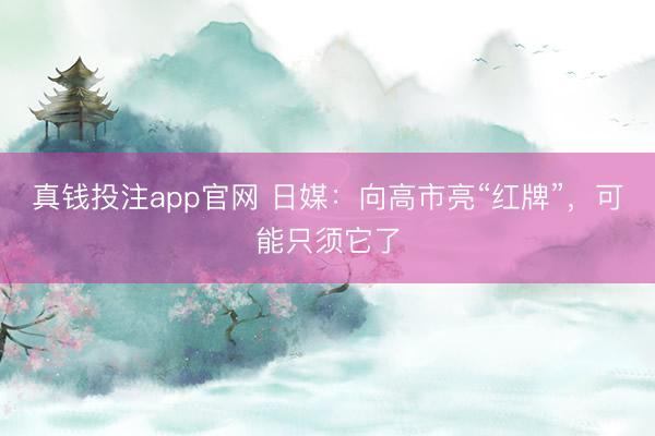 真钱投注app官网 日媒：向高市亮“红牌”，可能只须它了