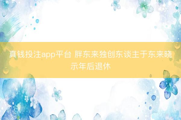 真钱投注app平台 胖东来独创东谈主于东来晓示年后退休