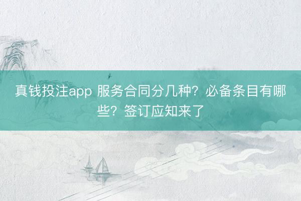 真钱投注app 服务合同分几种？必备条目有哪些？签订应知来了