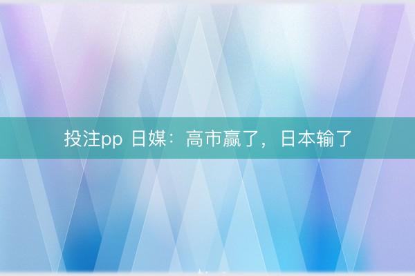 投注pp 日媒：高市赢了，日本输了