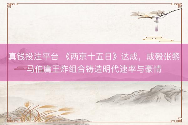 真钱投注平台 《两京十五日》达成，成毅张黎马伯庸王炸组合铸造明代速率与豪情