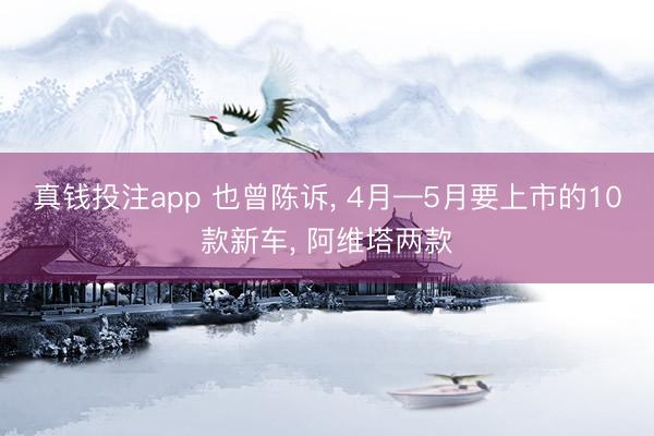真钱投注app 也曾陈诉， 4月—5月要上市的10款新车， 阿维塔两款