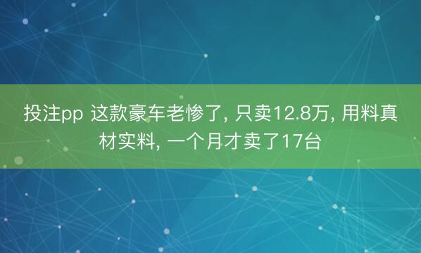 投注pp 这款豪车老惨了， 只卖12.8万， 用料真材实料， 一个月才卖了17台