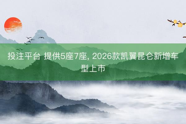 投注平台 提供5座7座， 2026款凯翼昆仑新增车型上市