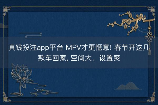 真钱投注app平台 MPV才更惬意! 春节开这几款车回家， 空间大、设置爽