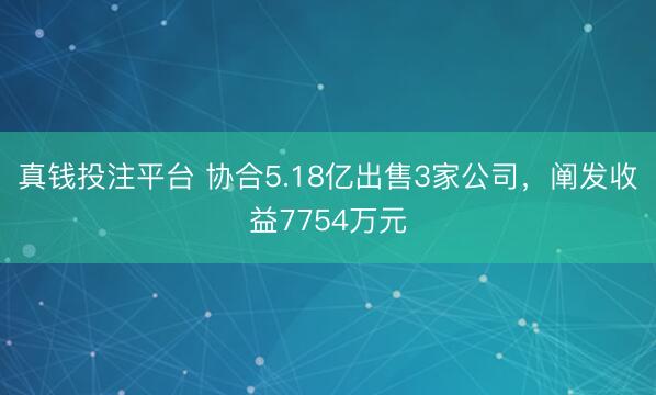 真钱投注平台 协合5.18亿出售3家公司，阐发收益7754万元