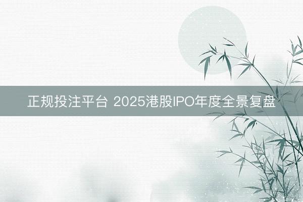 正规投注平台 2025港股IPO年度全景复盘