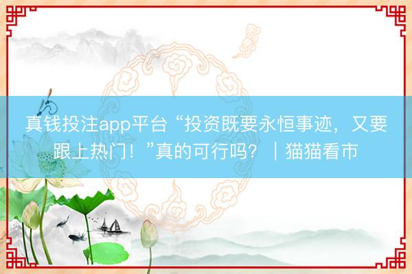 真钱投注app平台 “投资既要永恒事迹,又要跟上热门!”真的可行吗?|猫猫看市