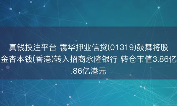 真钱投注平台 霭华押业信贷(01319)鼓舞将股票由金杏本钱(香港)转入招商永隆银行 转仓市值3.86亿港元