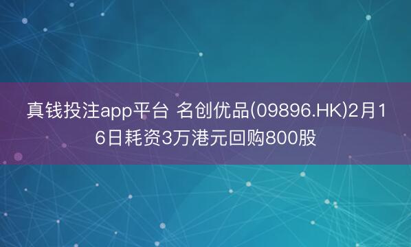 真钱投注app平台 名创优品(09896.HK)2月16日耗资3万港元回购800股