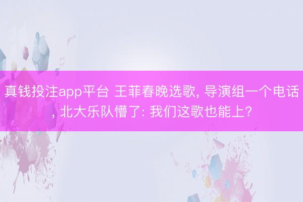 真钱投注app平台 王菲春晚选歌， 导演组一个电话， 北大乐队懵了: 我们这歌也能上?
